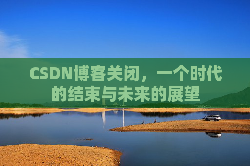 CSDN博客关闭，一个时代的结束与未来的展望